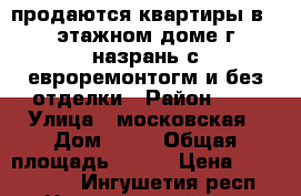 продаются квартиры в 10этажном доме г назрань с евроремонтогм и без отделки › Район ­ 0 › Улица ­ московская › Дом ­ 47 › Общая площадь ­ 137 › Цена ­ 6 178 000 - Ингушетия респ., Назрановский р-н, Назрань г. Недвижимость » Квартиры продажа   